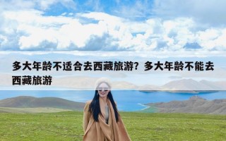 多大年龄不适合去西藏旅游？多大年龄不能去西藏旅游