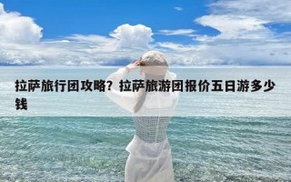拉萨旅行团攻略？拉萨旅游团报价五日游多少钱