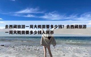 去西藏旅游一周大概需要多少钱？去西藏旅游一周大概需要多少钱人民币