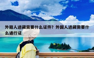 外籍人进藏需要什么证件？外国人进藏需要什么通行证