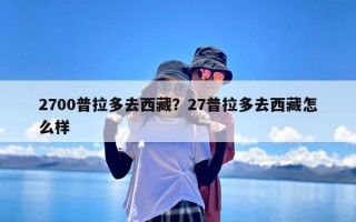 2700普拉多去西藏？27普拉多去西藏怎么样
