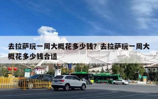 去拉萨玩一周大概花多少钱？去拉萨玩一周大概花多少钱合适