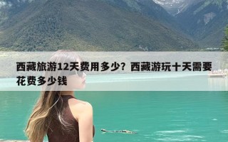 西藏旅游12天费用多少？西藏游玩十天需要花费多少钱