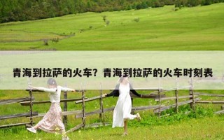 青海到拉萨的火车？青海到拉萨的火车时刻表