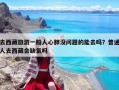去西藏旅游一般人心肺没问题的能去吗？普通人去西藏会缺氧吗