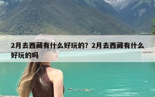 2月去西藏有什么好玩的？2月去西藏有什么好玩的吗