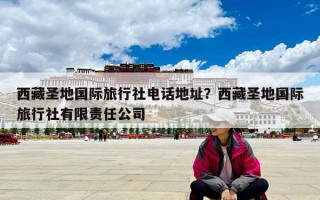 西藏圣地国际旅行社电话地址？西藏圣地国际旅行社有限责任公司