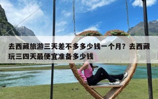 去西藏旅游三天差不多多少钱一个月？去西藏玩三四天最便宜准备多少钱