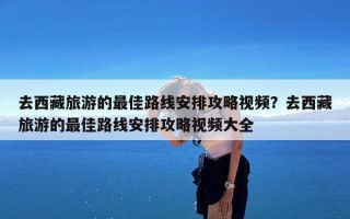 去西藏旅游的最佳路线安排攻略视频？去西藏旅游的最佳路线安排攻略视频大全