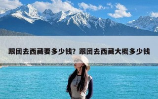 跟团去西藏要多少钱？跟团去西藏大概多少钱