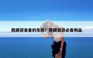 西藏游准备的东西？西藏旅游必备物品
