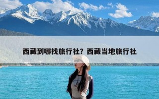 西藏到哪找旅行社？西藏当地旅行社