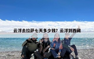 云浮去拉萨七天多少钱？云浮到西藏