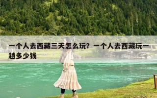 一个人去西藏三天怎么玩？一个人去西藏玩一趟多少钱