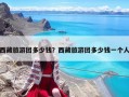 西藏旅游团多少钱？西藏旅游团多少钱一个人