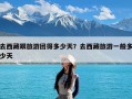 去西藏跟旅游团得多少天？去西藏旅游一般多少天