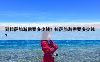 到拉萨旅游需要多少钱？拉萨旅游需要多少钱?