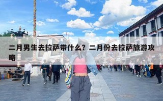 二月男生去拉萨带什么？二月份去拉萨旅游攻略