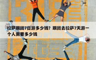 拉萨跟团7日游多少钱？跟团去拉萨7天游一个人需要多少钱