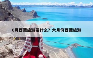 6月西藏旅游带什么？六月份西藏旅游