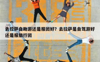 去拉萨自助游还是报团好？去拉萨是自驾游好还是报旅行团