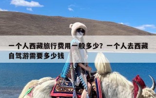一个人西藏旅行费用一般多少？一个人去西藏自驾游需要多少钱