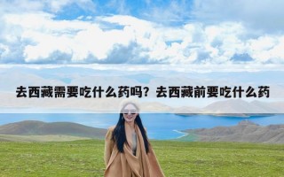 去西藏需要吃什么药吗？去西藏前要吃什么药