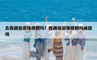 去西藏旅游珠穆朗玛？西藏旅游珠穆朗玛峰路线