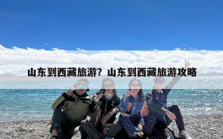 山东到西藏旅游？山东到西藏旅游攻略