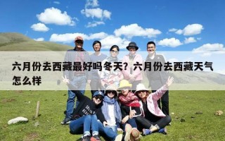 六月份去西藏最好吗冬天？六月份去西藏天气怎么样