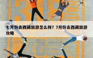 七月份去西藏旅游怎么样？7月份去西藏旅游攻略
