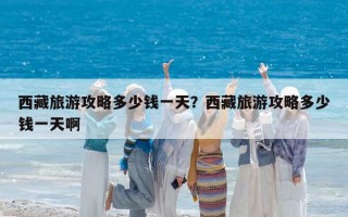 西藏旅游攻略多少钱一天？西藏旅游攻略多少钱一天啊