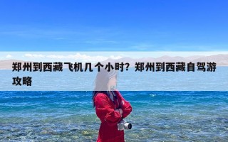 郑州到西藏飞机几个小时？郑州到西藏自驾游攻略