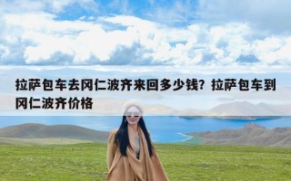 拉萨包车去冈仁波齐来回多少钱？拉萨包车到冈仁波齐价格