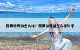 西藏做导游怎么样？西藏做导游怎么样知乎