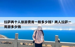 拉萨两个人旅游费用一般多少钱？两人拉萨一周游多少钱
