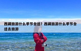 西藏旅游什么季节合适？西藏旅游什么季节合适去旅游