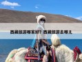 西藏旅游哪家好？西藏旅游去哪儿