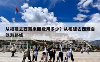 从福建去西藏来回费用多少？从福建去西藏自驾游路线