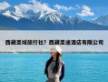西藏圣域旅行社？西藏圣途酒店有限公司