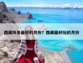 西藏风景最好的月份？西藏最好玩的月份