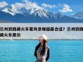 兰州到西藏火车看风景哪趟最合适？兰州到西藏火车票价