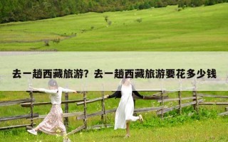 去一趟西藏旅游？去一趟西藏旅游要花多少钱