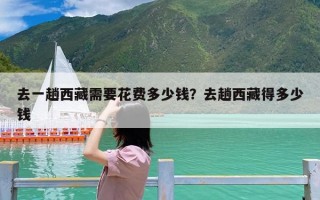去一趟西藏需要花费多少钱？去趟西藏得多少钱