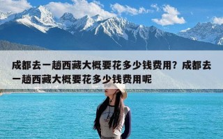 成都去一趟西藏大概要花多少钱费用？成都去一趟西藏大概要花多少钱费用呢
