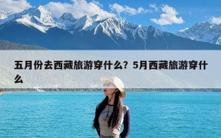 五月份去西藏旅游穿什么？5月西藏旅游穿什么