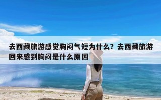 去西藏旅游感觉胸闷气短为什么？去西藏旅游回来感到胸闷是什么原因