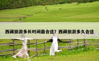 西藏旅游多长时间最合适？西藏旅游多久合适