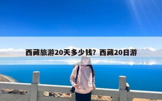 西藏旅游20天多少钱？西藏20日游