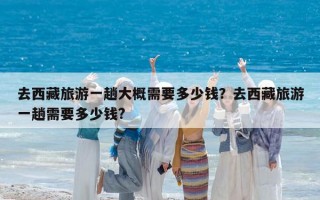 去西藏旅游一趟大概需要多少钱？去西藏旅游一趟需要多少钱?